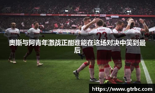 奥斯与阿青年激战正酣谁能在这场对决中笑到最后